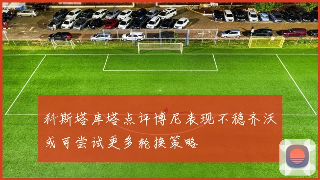 科斯塔库塔点评博尼表现不稳齐沃或可尝试更多轮换策略